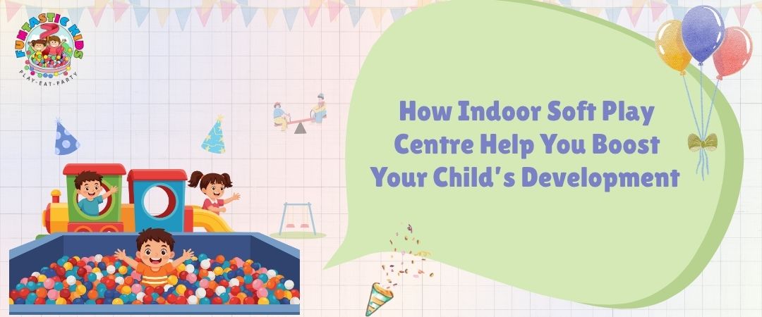 How Indoor Soft Play Centre Help You Boost Your Child’s Development